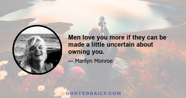 Men love you more if they can be made a little uncertain about owning you.