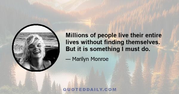 Millions of people live their entire lives without finding themselves. But it is something I must do.