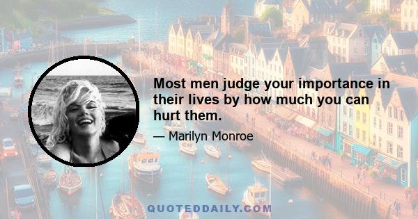 Most men judge your importance in their lives by how much you can hurt them.