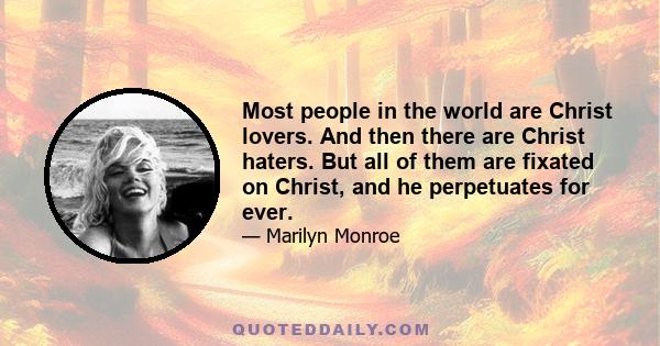 Most people in the world are Christ lovers. And then there are Christ haters. But all of them are fixated on Christ, and he perpetuates for ever.