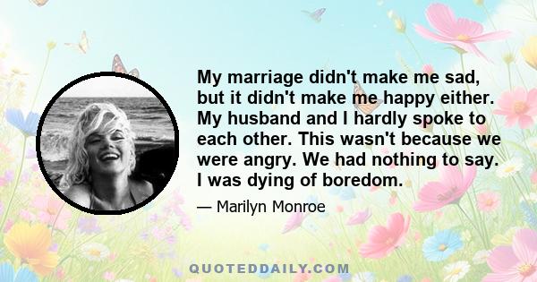 My marriage didn't make me sad, but it didn't make me happy either. My husband and I hardly spoke to each other. This wasn't because we were angry. We had nothing to say. I was dying of boredom.