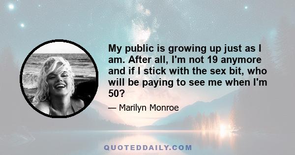 My public is growing up just as I am. After all, I'm not 19 anymore and if I stick with the sex bit, who will be paying to see me when I'm 50?