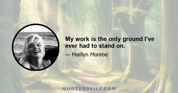 My work is the only ground I've ever had to stand on.