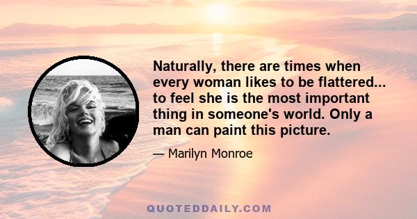 Naturally, there are times when every woman likes to be flattered... to feel she is the most important thing in someone's world. Only a man can paint this picture.