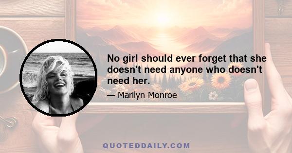 No girl should ever forget that she doesn't need anyone who doesn't need her.