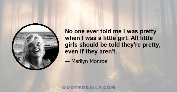 No one ever told me I was pretty when I was a little girl. All little girls should be told they're pretty, even if they aren't.