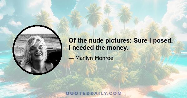 Of the nude pictures: Sure I posed. I needed the money.