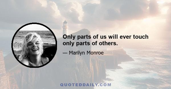 Only parts of us will ever touch only parts of others.