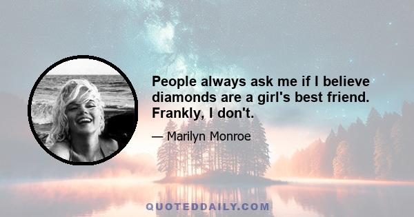 People always ask me if I believe diamonds are a girl's best friend. Frankly, I don't.