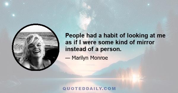 People had a habit of looking at me as if I were some kind of mirror instead of a person. They didn't see me, they saw their own lewd thoughts, then they white-masked themselves by calling me the lewd one.