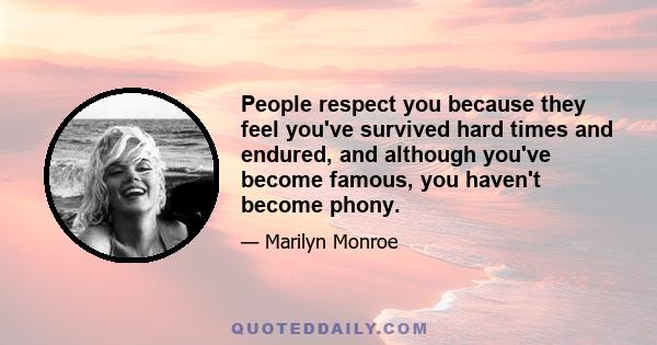 People respect you because they feel you've survived hard times and endured, and although you've become famous, you haven't become phony.