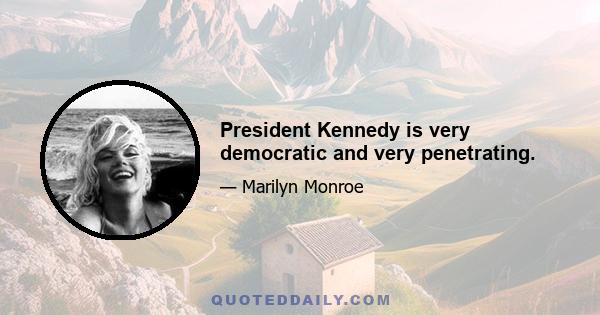 President Kennedy is very democratic and very penetrating.