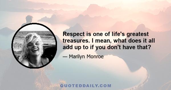 Respect is one of life's greatest treasures. I mean, what does it all add up to if you don't have that?