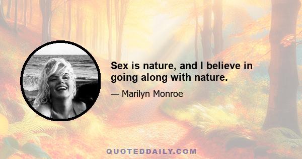 Sex is nature, and I believe in going along with nature.