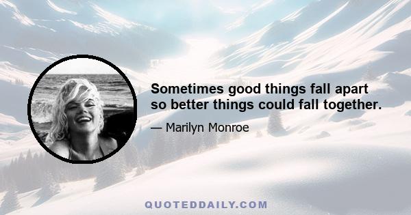 Sometimes good things fall apart so better things could fall together.