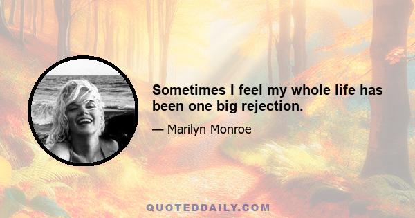 Sometimes I feel my whole life has been one big rejection.