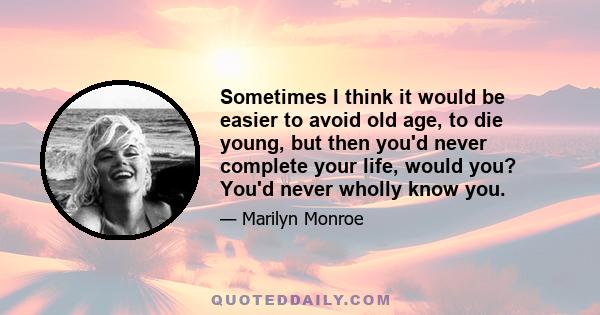 Sometimes I think it would be easier to avoid old age, to die young, but then you'd never complete your life, would you? You'd never wholly know you.