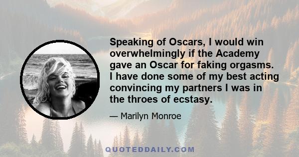 Speaking of Oscars, I would win overwhelmingly if the Academy gave an Oscar for faking orgasms. I have done some of my best acting convincing my partners I was in the throes of ecstasy.