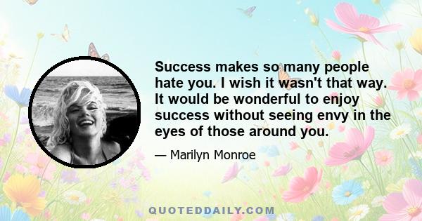 Success makes so many people hate you. I wish it wasn't that way. It would be wonderful to enjoy success without seeing envy in the eyes of those around you.