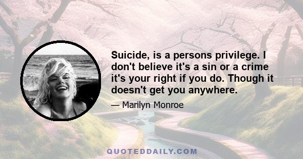 Suicide, is a persons privilege. I don't believe it's a sin or a crime it's your right if you do. Though it doesn't get you anywhere.