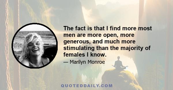 The fact is that I find more most men are more open, more generous, and much more stimulating than the majority of females I know.