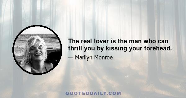 The real lover is the man who can thrill you by kissing your forehead.