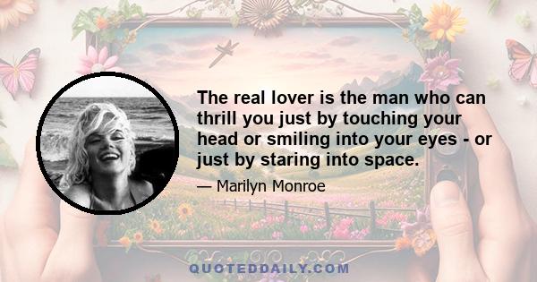 The real lover is the man who can thrill you just by touching your head or smiling into your eyes - or just by staring into space.