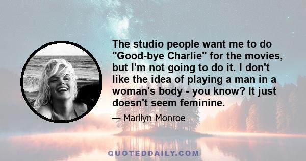 The studio people want me to do Good-bye Charlie for the movies, but I'm not going to do it. I don't like the idea of playing a man in a woman's body - you know? It just doesn't seem feminine.