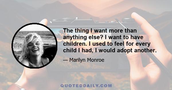 The thing I want more than anything else? I want to have children. I used to feel for every child I had, I would adopt another.