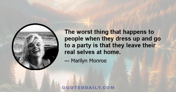 The worst thing that happens to people when they dress up and go to a party is that they leave their real selves at home.