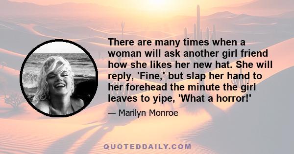 There are many times when a woman will ask another girl friend how she likes her new hat. She will reply, 'Fine,' but slap her hand to her forehead the minute the girl leaves to yipe, 'What a horror!'