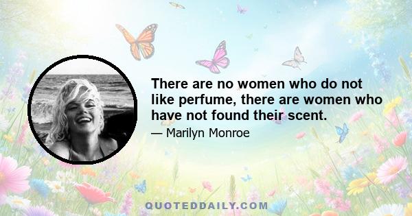 There are no women who do not like perfume, there are women who have not found their scent.