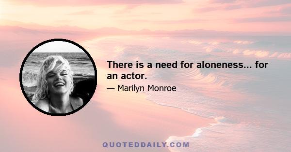 There is a need for aloneness... for an actor.