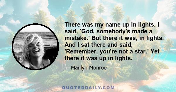 There was my name up in lights. I said, 'God, somebody's made a mistake.' But there it was, in lights. And I sat there and said, 'Remember, you're not a star.' Yet there it was up in lights.