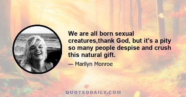 We are all born sexual creatures,thank God, but it's a pity so many people despise and crush this natural gift.