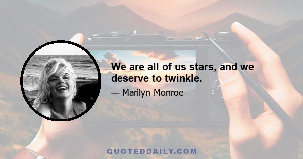 We are all of us stars, and we deserve to twinkle.