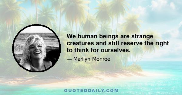 We human beings are strange creatures and still reserve the right to think for ourselves.