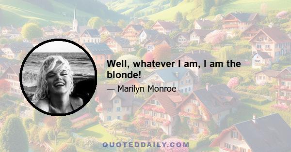 Well, whatever I am, I am the blonde!