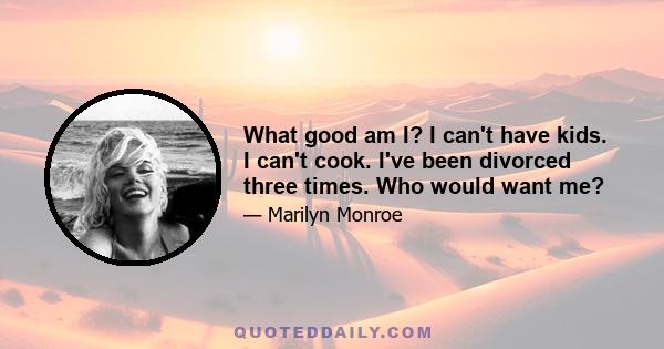 What good am I? I can't have kids. I can't cook. I've been divorced three times. Who would want me?