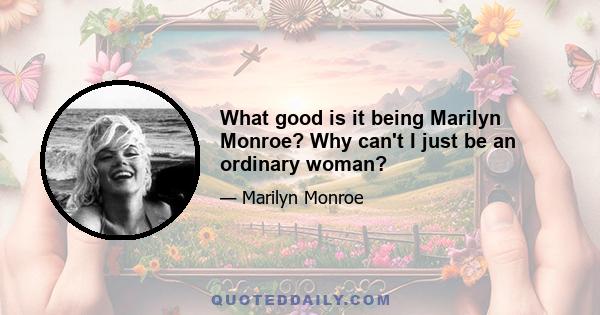 What good is it being Marilyn Monroe? Why can't I just be an ordinary woman?