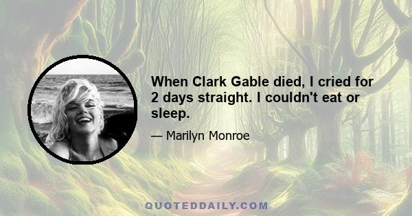 When Clark Gable died, I cried for 2 days straight. I couldn't eat or sleep.