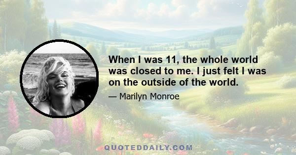 When I was 11, the whole world was closed to me. I just felt I was on the outside of the world.