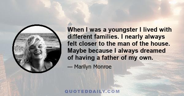 When I was a youngster I lived with different families. I nearly always felt closer to the man of the house. Maybe because I always dreamed of having a father of my own.