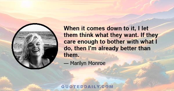 When it comes down to it, I let them think what they want. If they care enough to bother with what I do, then I'm already better than them.