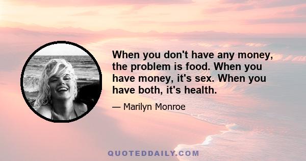 When you don't have any money, the problem is food. When you have money, it's sex. When you have both, it's health.