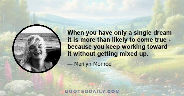 When you have only a single dream it is more than likely to come true - because you keep working toward it without getting mixed up.