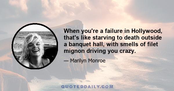 When you're a failure in Hollywood, that's like starving to death outside a banquet hall, with smells of filet mignon driving you crazy.