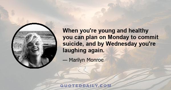 When you're young and healthy you can plan on Monday to commit suicide, and by Wednesday you're laughing again.