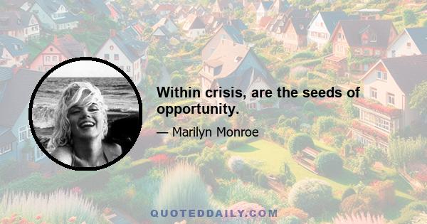 Within crisis, are the seeds of opportunity.