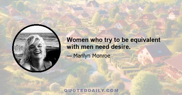 Women who try to be equivalent with men need desire.